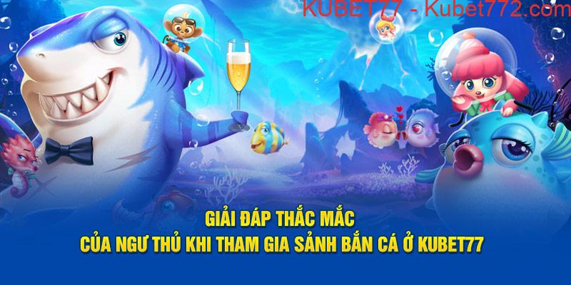 Giải đáp thắc mắc của ngư thủ khi tham gia sảnh Bắn Cá ở Kubet77